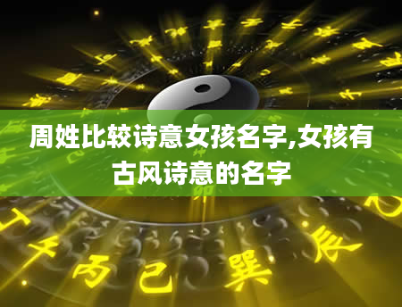 周姓比较诗意女孩名字,女孩有古风诗意的名字
