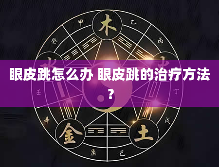 眼皮跳怎么办 眼皮跳的治疗方法？