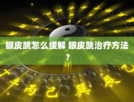 眼皮跳怎么缓解 眼皮跳治疗方法？