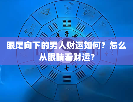 眼尾向下的男人财运如何？怎么从眼睛看财运？