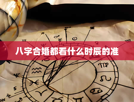 八字合婚都看什么时辰的准
