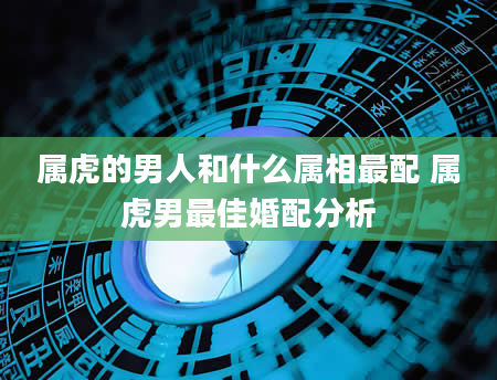 属虎的男人和什么属相最配 属虎男最佳婚配分析