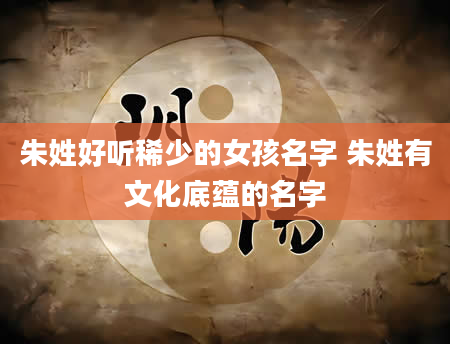 朱姓好听稀少的女孩名字 朱姓有文化底蕴的名字