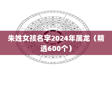 朱姓女孩名字2024年属龙（精选600个）