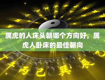 属虎的人床头朝哪个方向好，属虎人卧床的最佳朝向