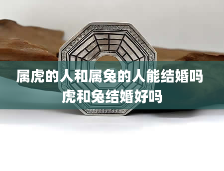属虎的人和属兔的人能结婚吗 虎和兔结婚好吗