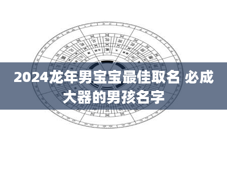 2024龙年男宝宝最佳取名 必成大器的男孩名字