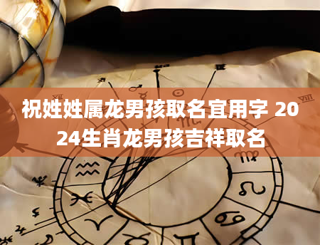 祝姓姓属龙男孩取名宜用字 2024生肖龙男孩吉祥取名