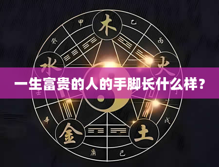一生富贵的人的手脚长什么样？