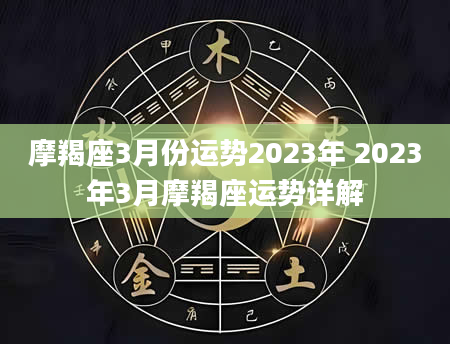 摩羯座3月份运势2023年 2023年3月摩羯座运势详解