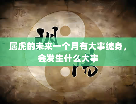 属虎的未来一个月有大事缠身，会发生什么大事