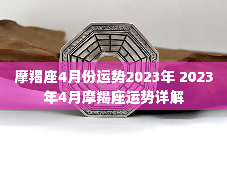 摩羯座4月份运势2023年 2023年4月摩羯座运势详解