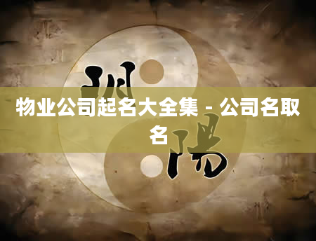 物业公司起名大全集 - 公司名取名