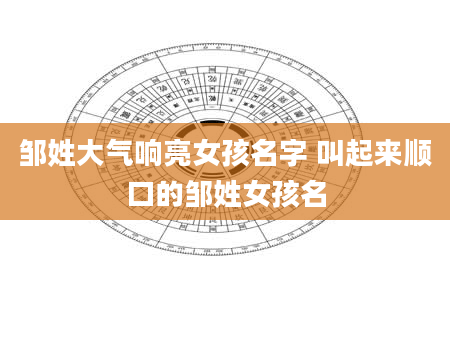 邹姓大气响亮女孩名字 叫起来顺口的邹姓女孩名