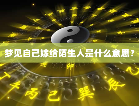 梦见自己嫁给陌生人是什么意思？