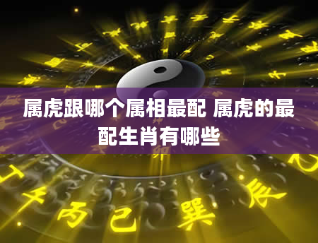 属虎跟哪个属相最配 属虎的最配生肖有哪些