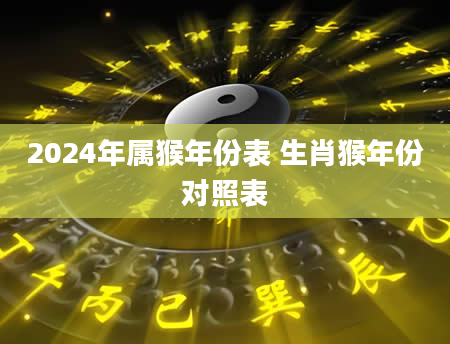 2024年属猴年份表 生肖猴年份对照表