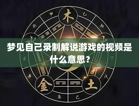 梦见自己录制解说游戏的视频是什么意思？