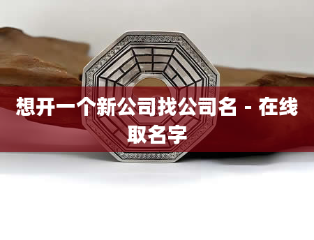 想开一个新公司找公司名 - 在线取名字