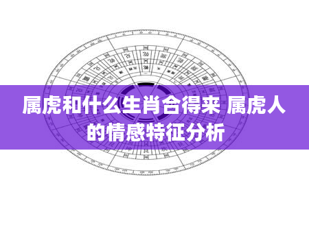 属虎和什么生肖合得来 属虎人的情感特征分析