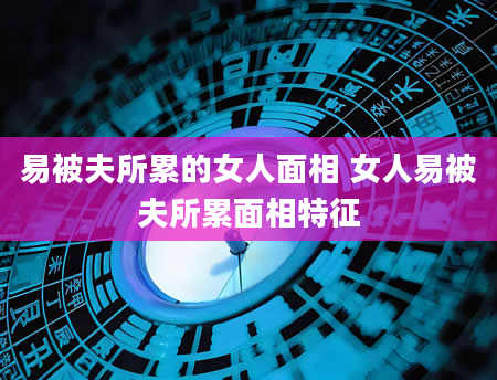易被夫所累的女人面相 女人易被夫所累面相特征