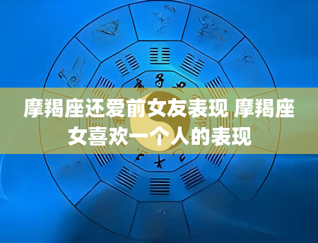 摩羯座还爱前女友表现 摩羯座女喜欢一个人的表现