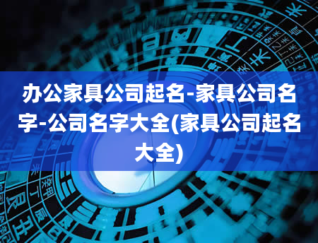 办公家具公司起名-家具公司名字-公司名字大全(家具公司起名大全)