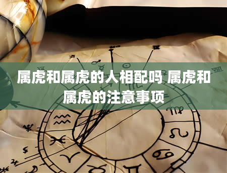 属虎和属虎的人相配吗 属虎和属虎的注意事项