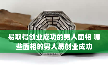 易取得创业成功的男人面相 哪些面相的男人易创业成功