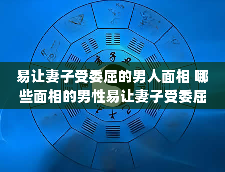 易让妻子受委屈的男人面相 哪些面相的男性易让妻子受委屈