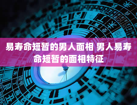 易寿命短暂的男人面相 男人易寿命短暂的面相特征