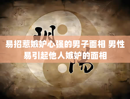 易招惹嫉妒心强的男子面相 男性易引起他人嫉妒的面相