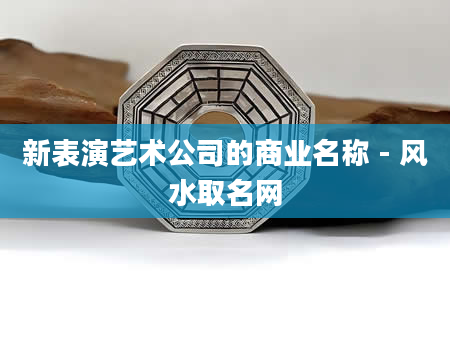 新表演艺术公司的商业名称 - 风水取名网