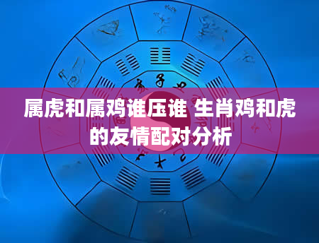 属虎和属鸡谁压谁 生肖鸡和虎的友情配对分析