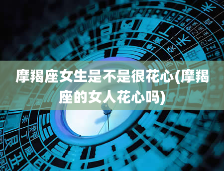摩羯座女生是不是很花心(摩羯座的女人花心吗)