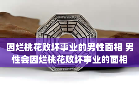 因烂桃花败坏事业的男性面相 男性会因烂桃花败坏事业的面相