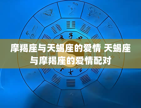 摩羯座与天蝎座的爱情 天蝎座与摩羯座的爱情配对