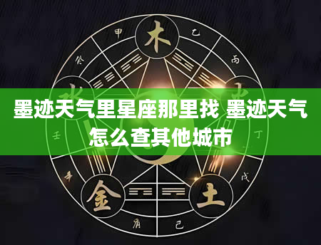 墨迹天气里星座那里找 墨迹天气怎么查其他城市