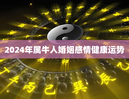 2024年属牛人婚姻感情健康运势
