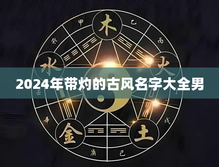 2024年带灼的古风名字大全男