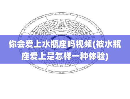 你会爱上水瓶座吗视频(被水瓶座爱上是怎样一种体验)