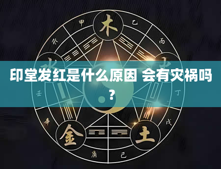 印堂发红是什么原因 会有灾祸吗？