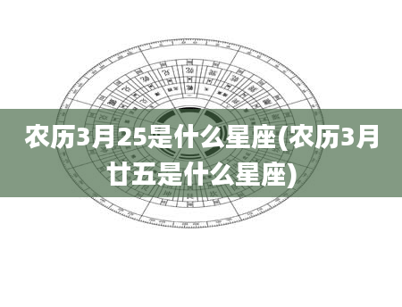 农历3月25是什么星座(农历3月廿五是什么星座)