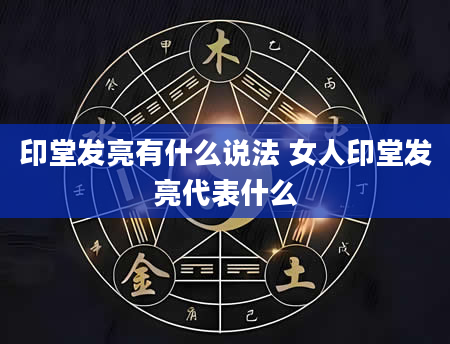 印堂发亮有什么说法 女人印堂发亮代表什么