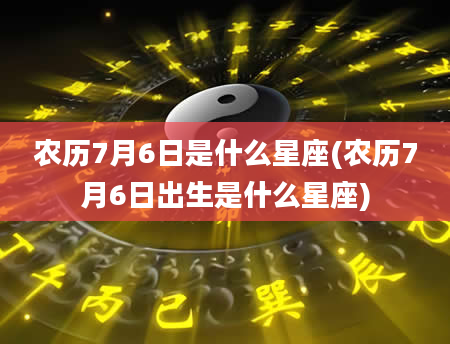 农历7月6日是什么星座(农历7月6日出生是什么星座)