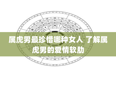 属虎男最珍惜哪种女人 了解属虎男的爱情软肋