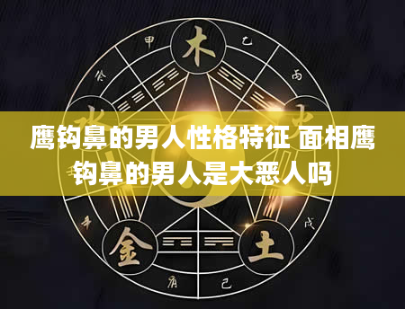 鹰钩鼻的男人性格特征 面相鹰钩鼻的男人是大恶人吗