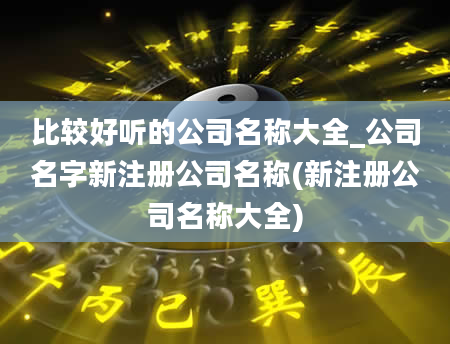 比较好听的公司名称大全_公司名字新注册公司名称(新注册公司名称大全)