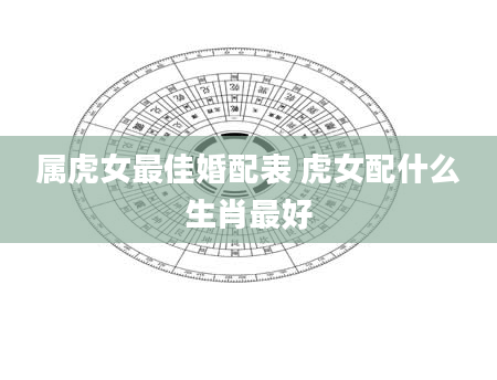 属虎女最佳婚配表 虎女配什么生肖最好