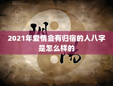 2021年爱情会有归宿的人八字是怎么样的
